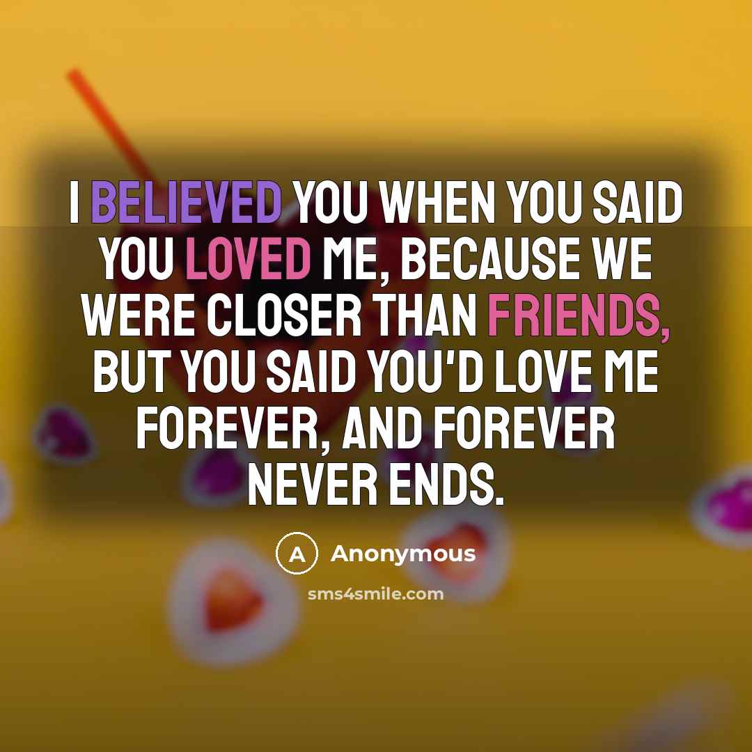 “I believed you when you said you loved me, because we were closer than friends, but you said you'd love me forever, and forever never ends.” quote by Anonymous