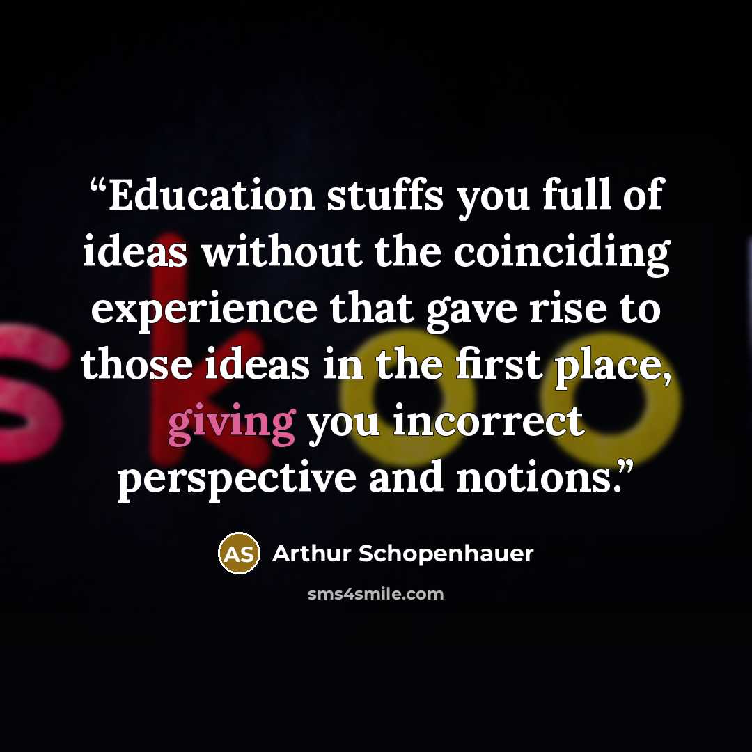 “Education stuffs you full of ideas without the coinciding experience that gave rise to those ideas in the first place, giving you incorrect perspective and notions.” quote by Arthur Schopenhauer