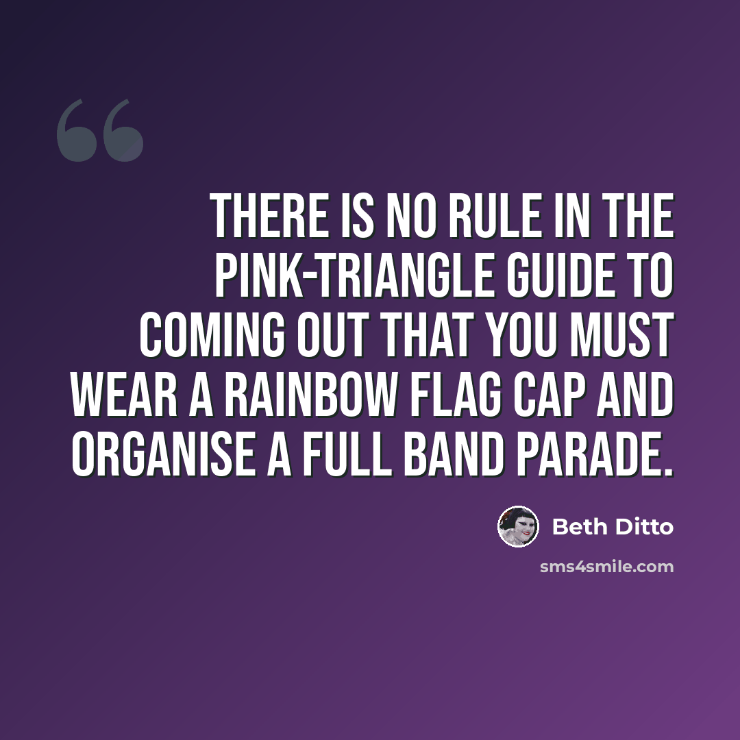 “There is no rule in the pink-triangle guide to coming out that you must wear a rainbow flag cap and organise a full band parade.” quote by Beth Ditto