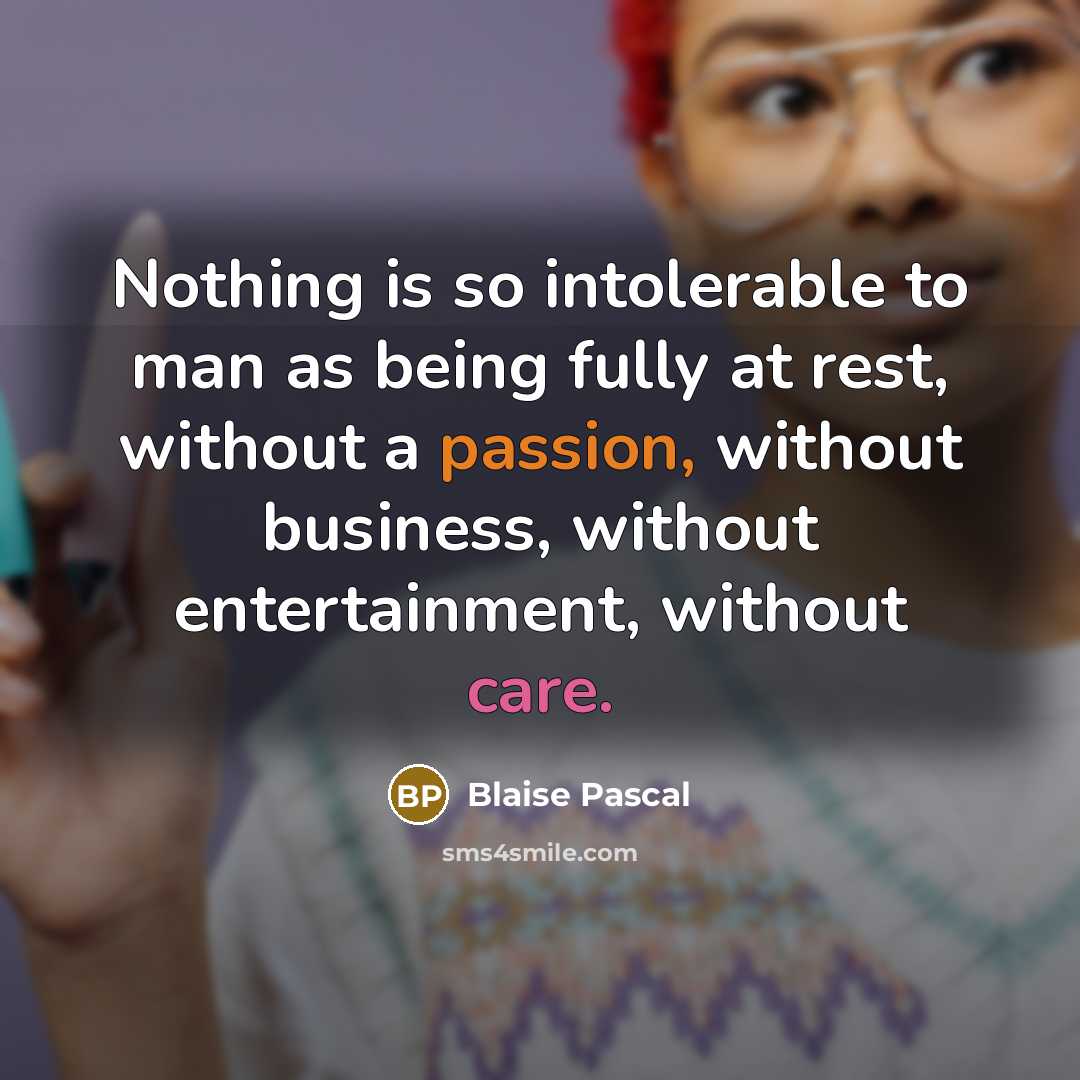 “Nothing is so intolerable to man as being fully at rest, without a passion, without business, without entertainment, without care.” quote by Blaise Pascal