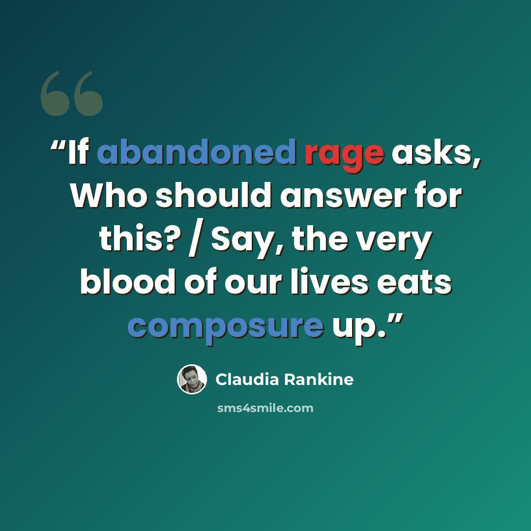 “If abandoned rage asks, Who should answer for this? / Say, the very blood of our lives eats composure up.” quote by Claudia Rankine