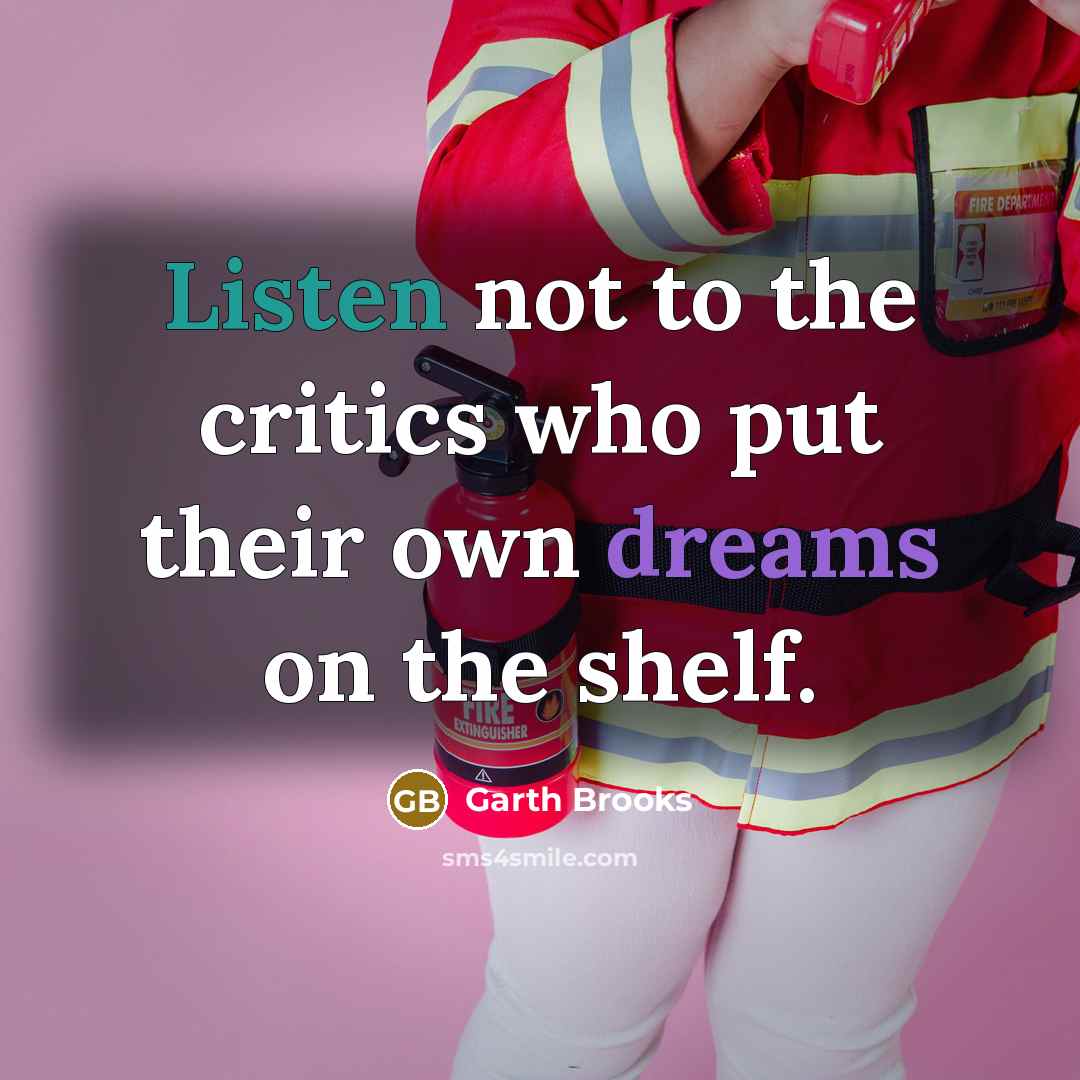 “Listen not to the critics who put their own dreams on the shelf.” quote by Garth Brooks