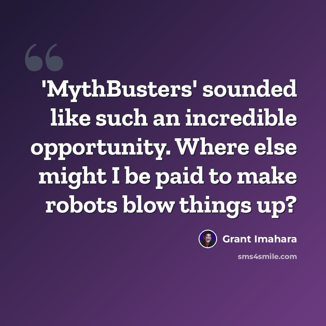 “'MythBusters' sounded like such an incredible opportunity. Where else might I be paid to make robots blow things up?” quote by Grant Imahara
