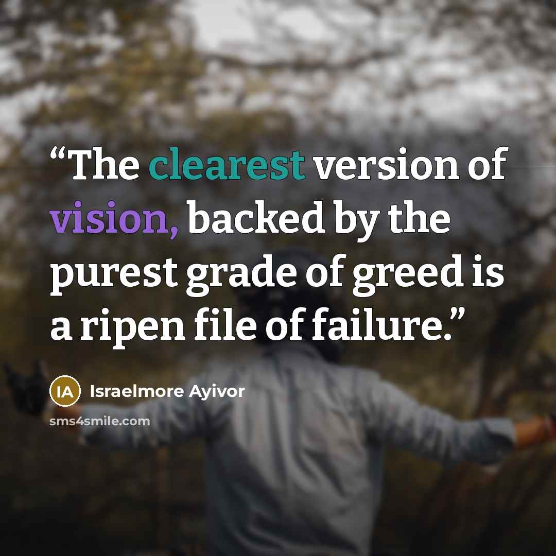 “The clearest version of vision, backed by the purest grade of greed is a ripen file of failure.” quote by Israelmore Ayivor
