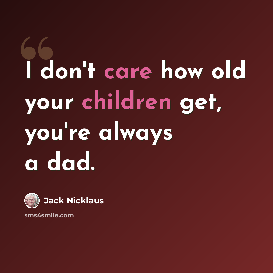“I don't care how old your children get, you're always a dad.” quote by Jack Nicklaus