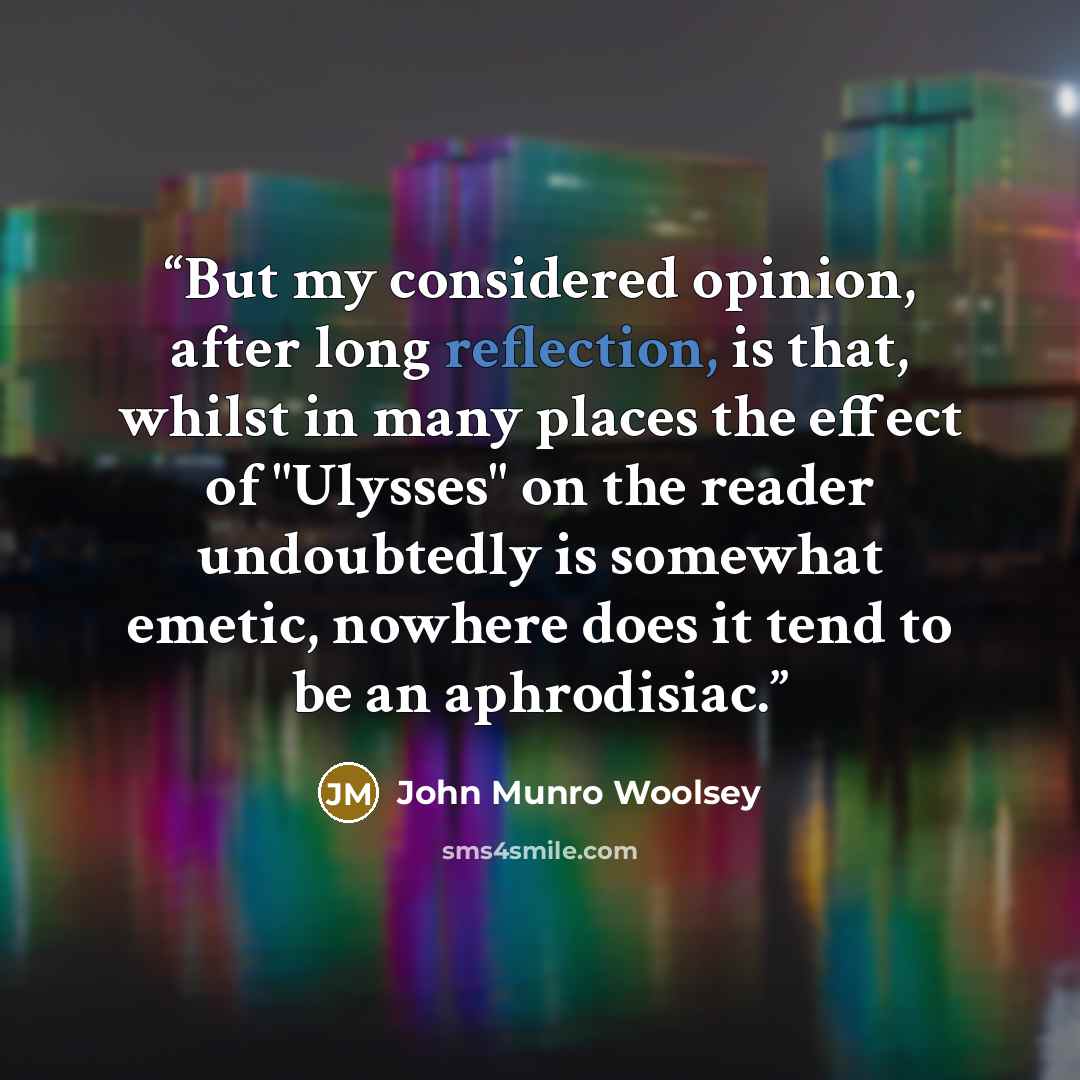 “But my considered opinion, after long reflection, is that, whilst in many places the effect of "Ulysses" on the reader undoubtedly is somewhat emetic, nowhere does it tend to be an aphrodisiac.” quote by John Munro Woolsey