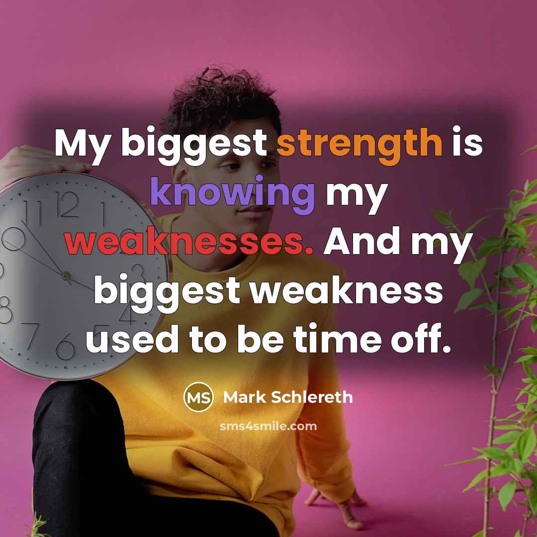 “My biggest strength is knowing my weaknesses. And my biggest weakness used to be time off.” quote by Mark Schlereth