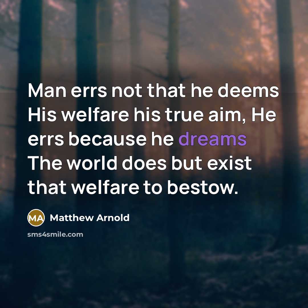 “Man errs not that he deems His welfare his true aim, He errs because he dreams The world does but exist that welfare to bestow.” quote by Matthew Arnold