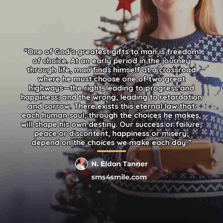 “One of God’s greatest gifts to man is freedom of choice. At an early period in the journey through life, man finds himself at a crossroad where he must choose one of two great highways—the right, leading to progress and happiness; and the wrong, leading to retardation and sorrow. There exists this…” quote by N. Eldon Tanner