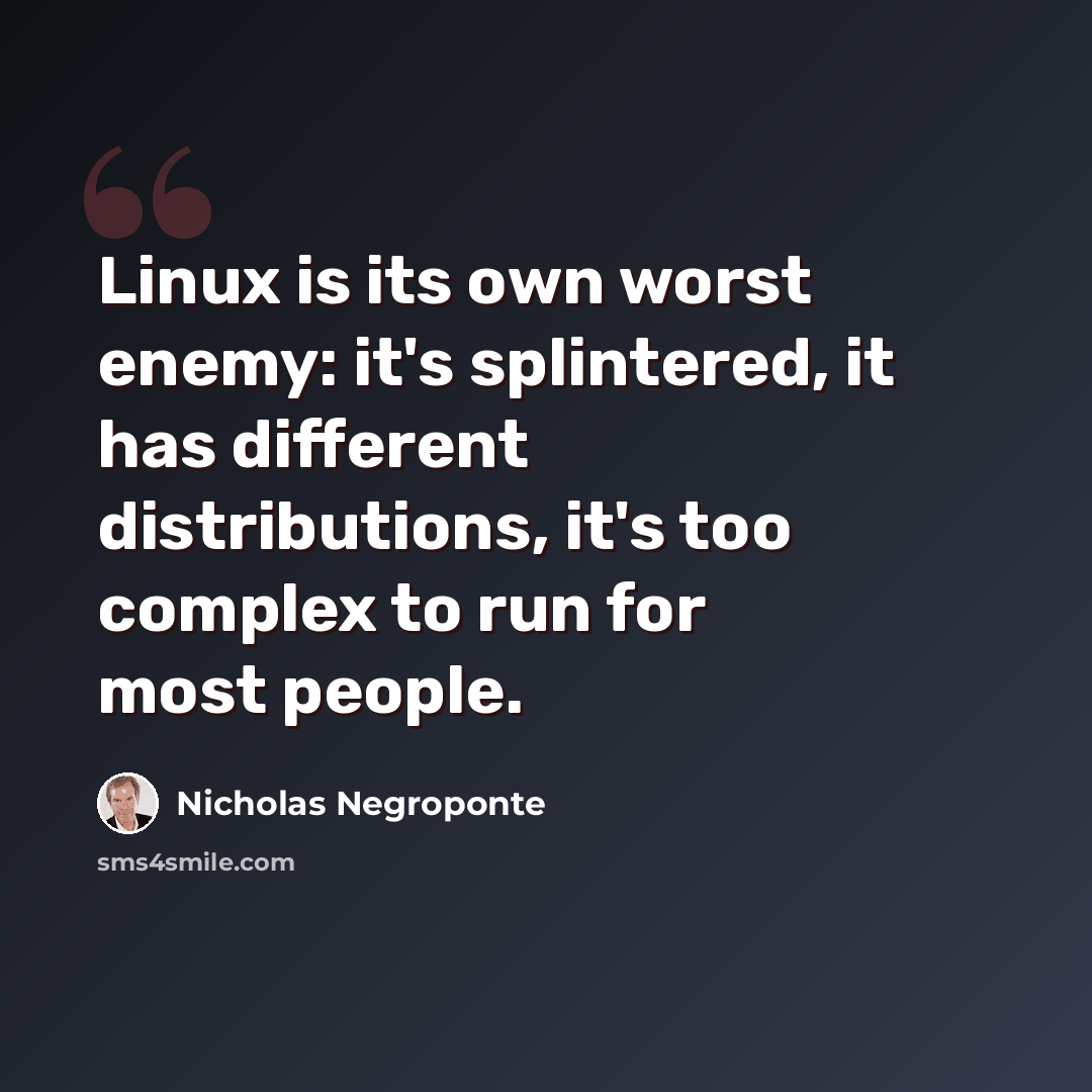 “Linux is its own worst enemy: it's splintered, it has different distributions, it's too complex to run for most people.” quote by Nicholas Negroponte