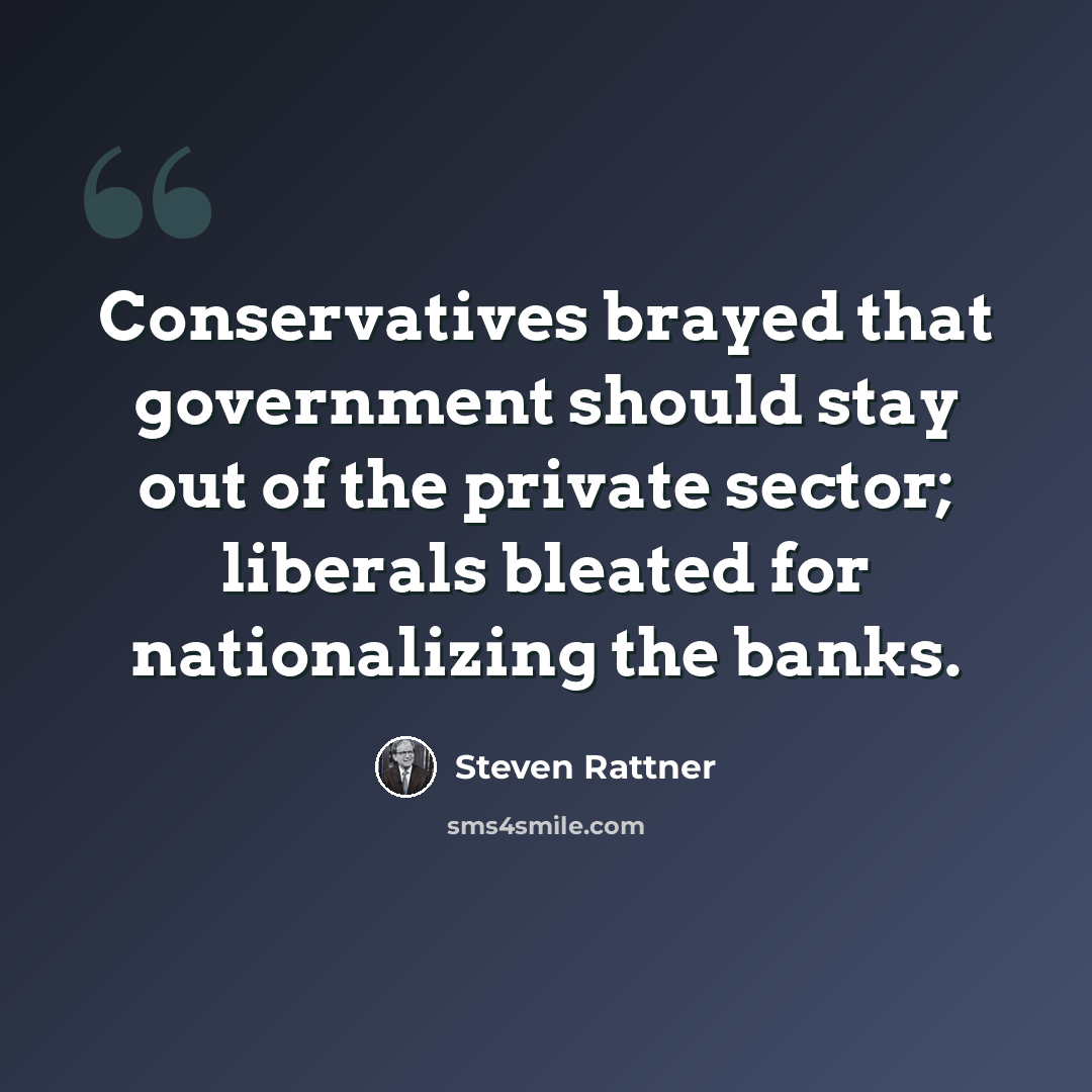 “Conservatives brayed that government should stay out of the private sector; liberals bleated for nationalizing the banks.” quote by Steven Rattner