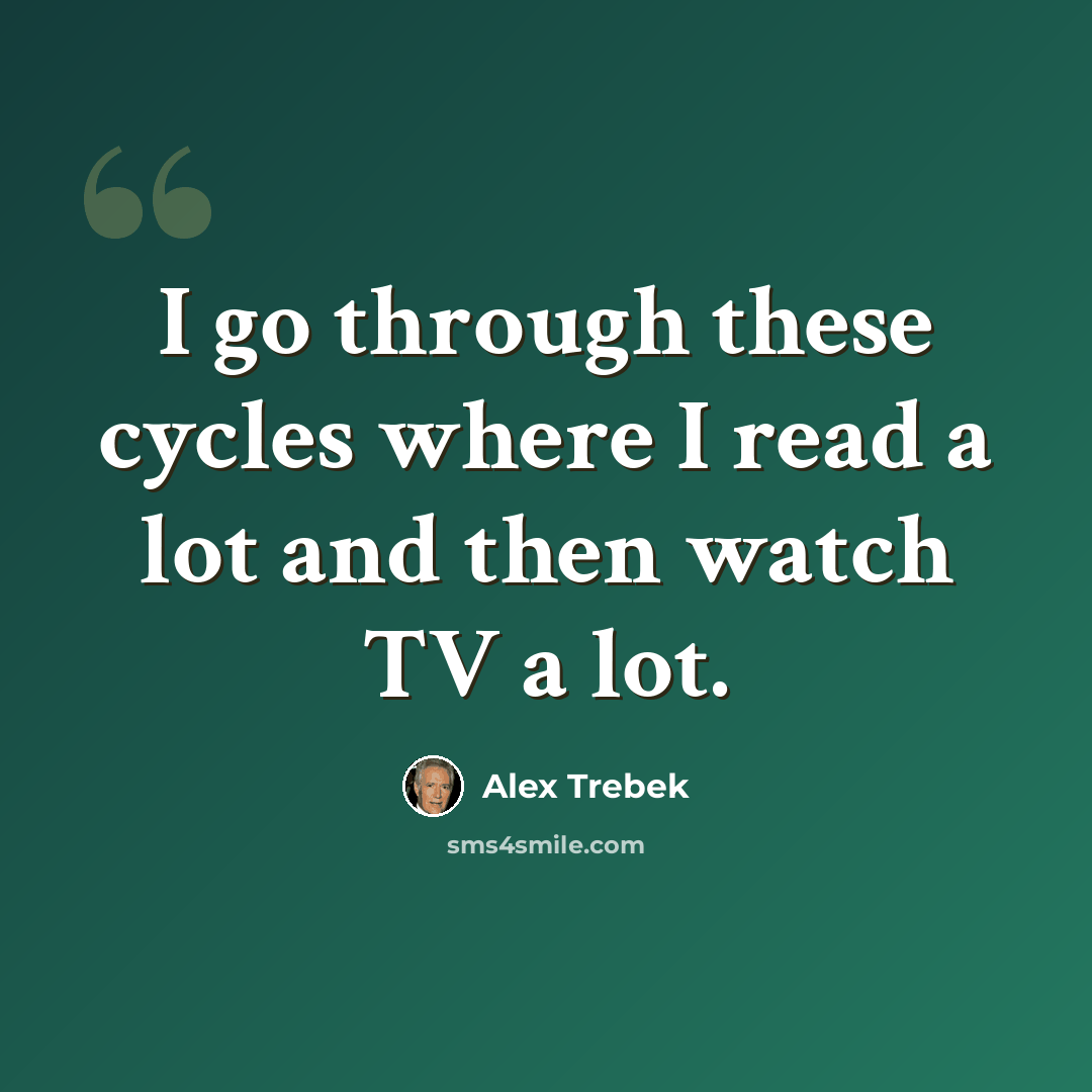 “I go through these cycles where I read a lot and then watch TV a lot.” quote by Alex Trebek