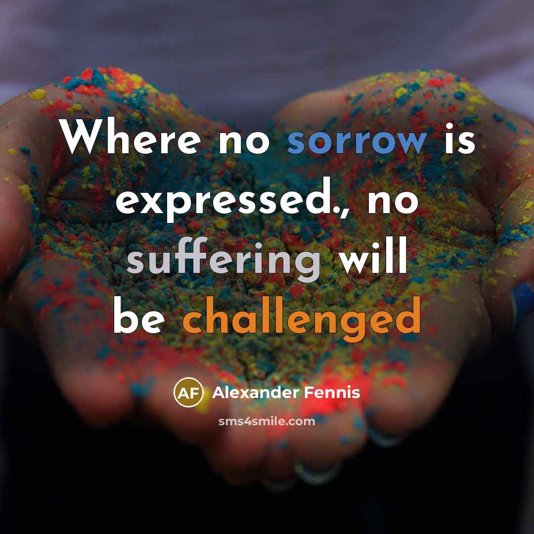 “Where no sorrow is expressed., no suffering will be challenged” quote by Alexander Fennis