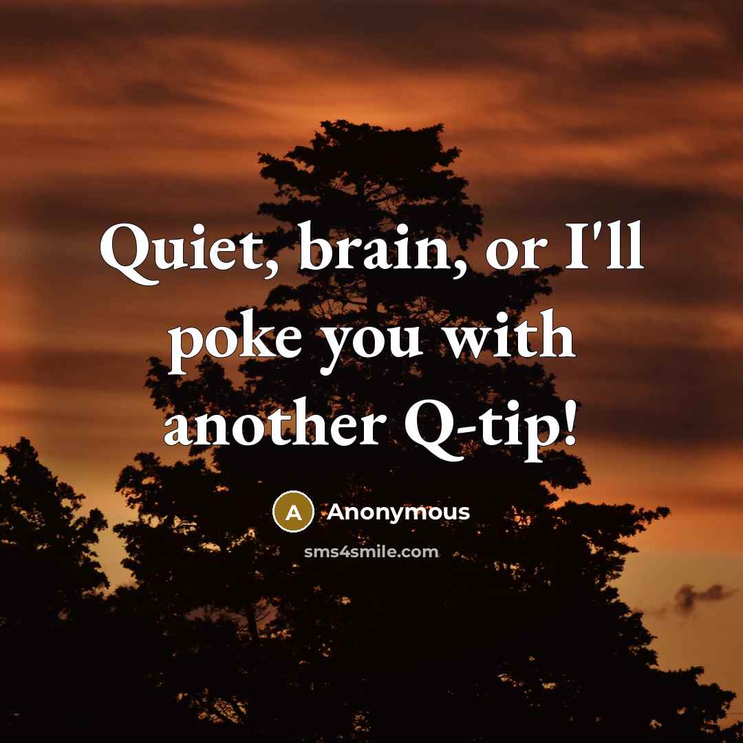 “Quiet, brain, or I'll poke you with another Q-tip!” quote by Anonymous