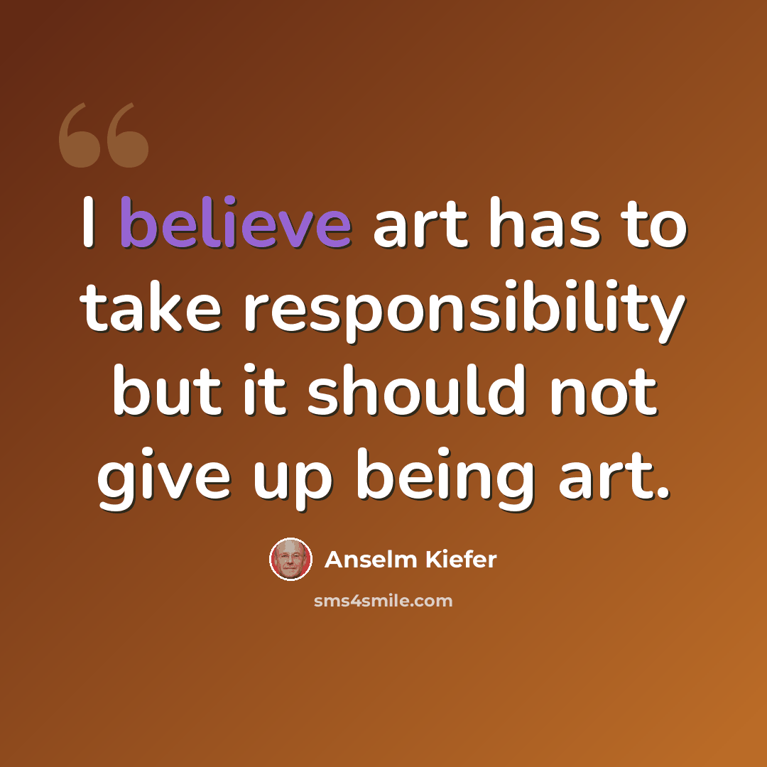“I believe art has to take responsibility but it should not give up being art.” quote by Anselm Kiefer