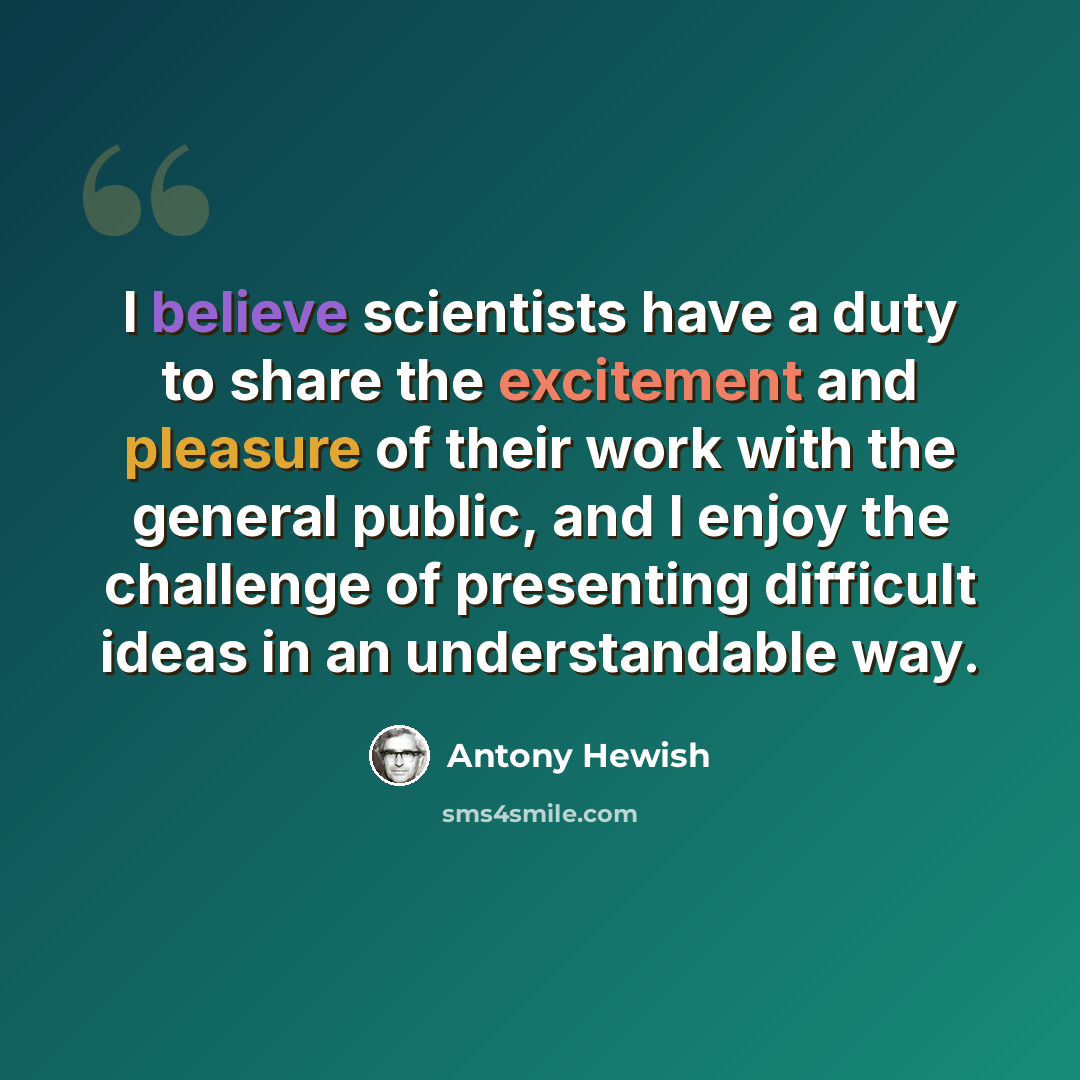 “I believe scientists have a duty to share the excitement and pleasure of their work with the general public, and I enjoy the challenge of presenting difficult ideas in an understandable way.” quote by Antony Hewish