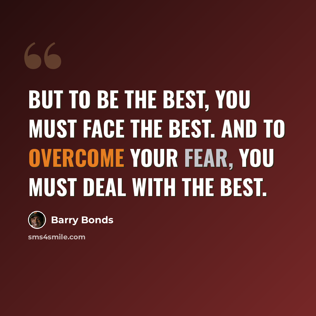 “But to be the best, you must face the best. And to overcome your fear, you must deal with the best.” quote by Barry Bonds