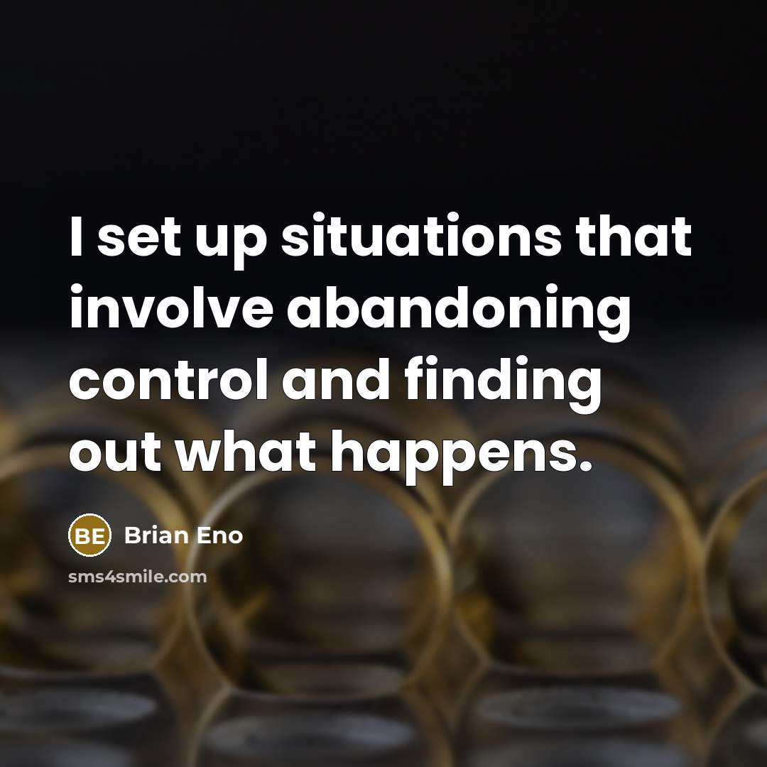 “I set up situations that involve abandoning control and finding out what happens.” quote by Brian Eno