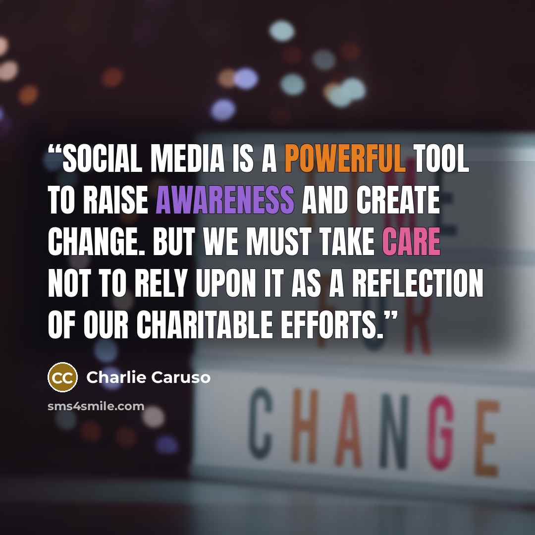 “Social media is a powerful tool to raise awareness and create change. But we must take care not to rely upon it as a reflection of our charitable efforts.” quote by Charlie Caruso