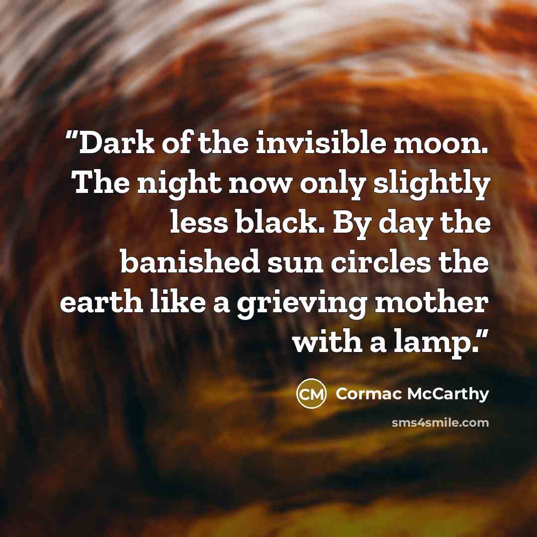“Dark of the invisible moon. The night now only slightly less black. By day the banished sun circles the earth like a grieving mother with a lamp.” quote by Cormac McCarthy