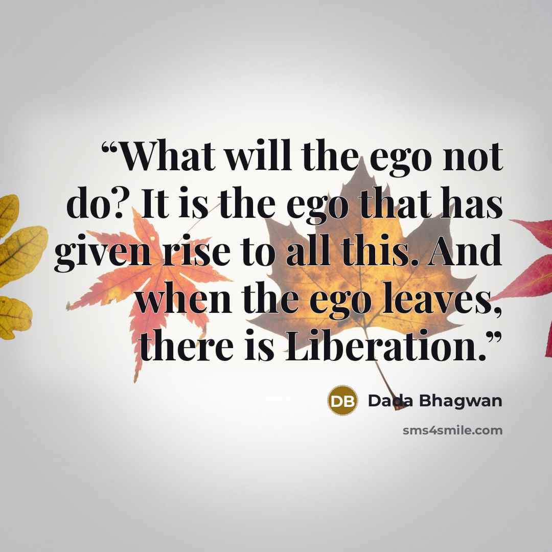 “What will the ego not do? It is the ego that has given rise to all this. And when the ego leaves, there is Liberation.” quote by Dada Bhagwan