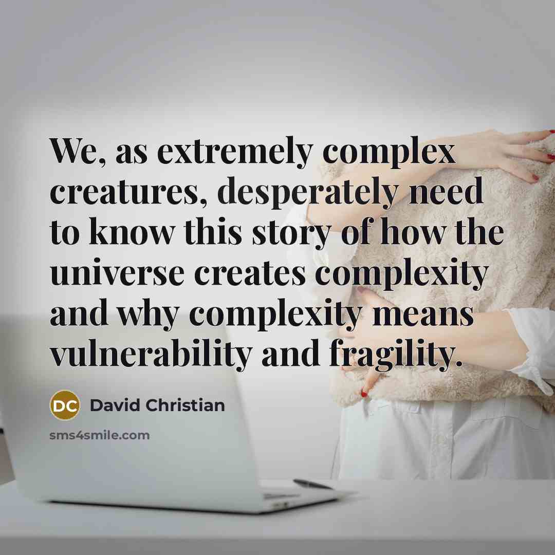 “We, as extremely complex creatures, desperately need to know this story of how the universe creates complexity and why complexity means vulnerability and fragility.” quote by David Christian