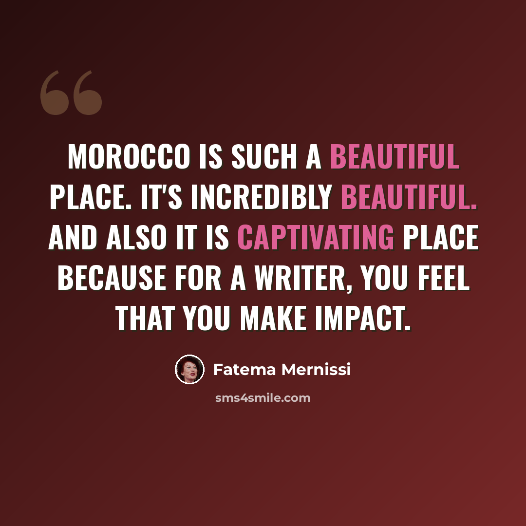 “Morocco is such a beautiful place. It's incredibly beautiful. And also it is captivating place because for a writer, you feel that you make impact.” quote by Fatema Mernissi