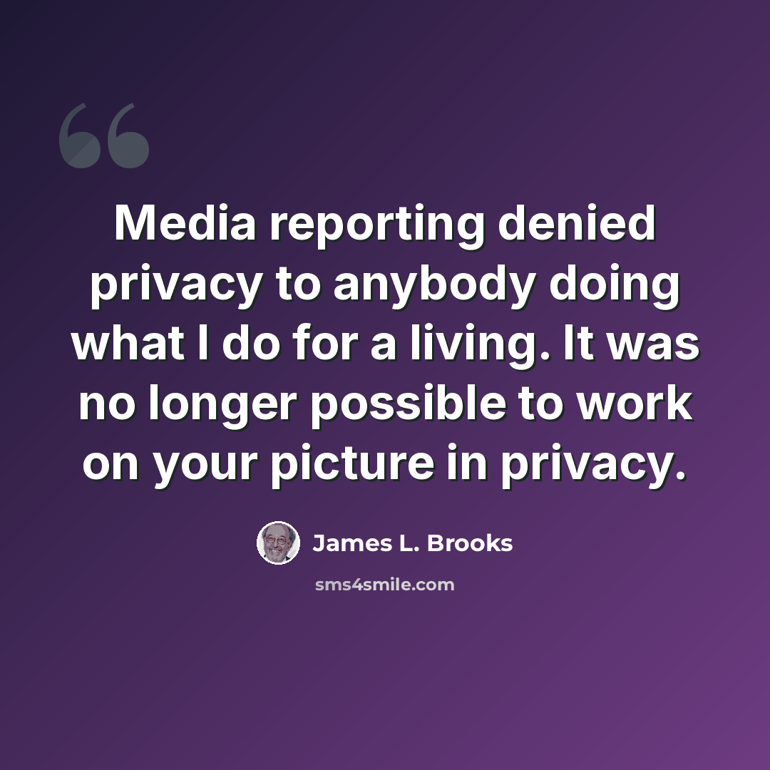 “Media reporting denied privacy to anybody doing what I do for a living. It was no longer possible to work on your picture in privacy.” quote by James L. Brooks