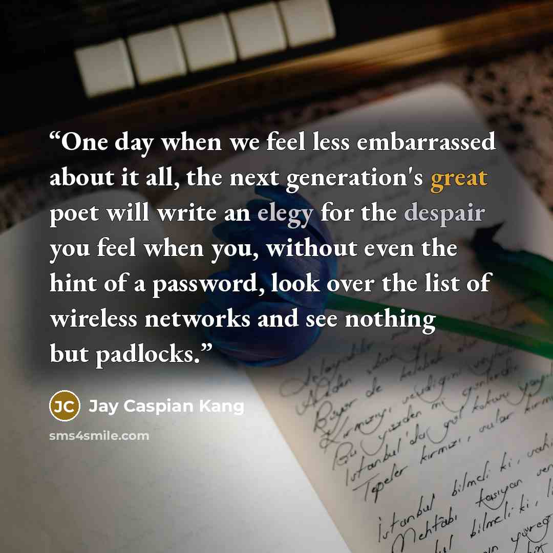 “One day when we feel less embarrassed about it all, the next generation's great poet will write an elegy for the despair you feel when you, without even the hint of a password, look over the list of wireless networks and see nothing but padlocks.” quote by Jay Caspian Kang