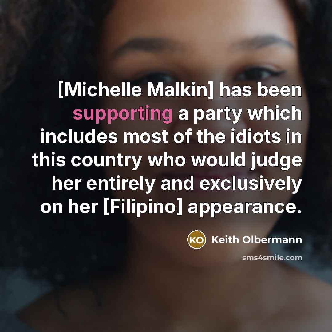 “[Michelle Malkin] has been supporting a party which includes most of the idiots in this country who would judge her entirely and exclusively on her [Filipino] appearance.” quote by Keith Olbermann