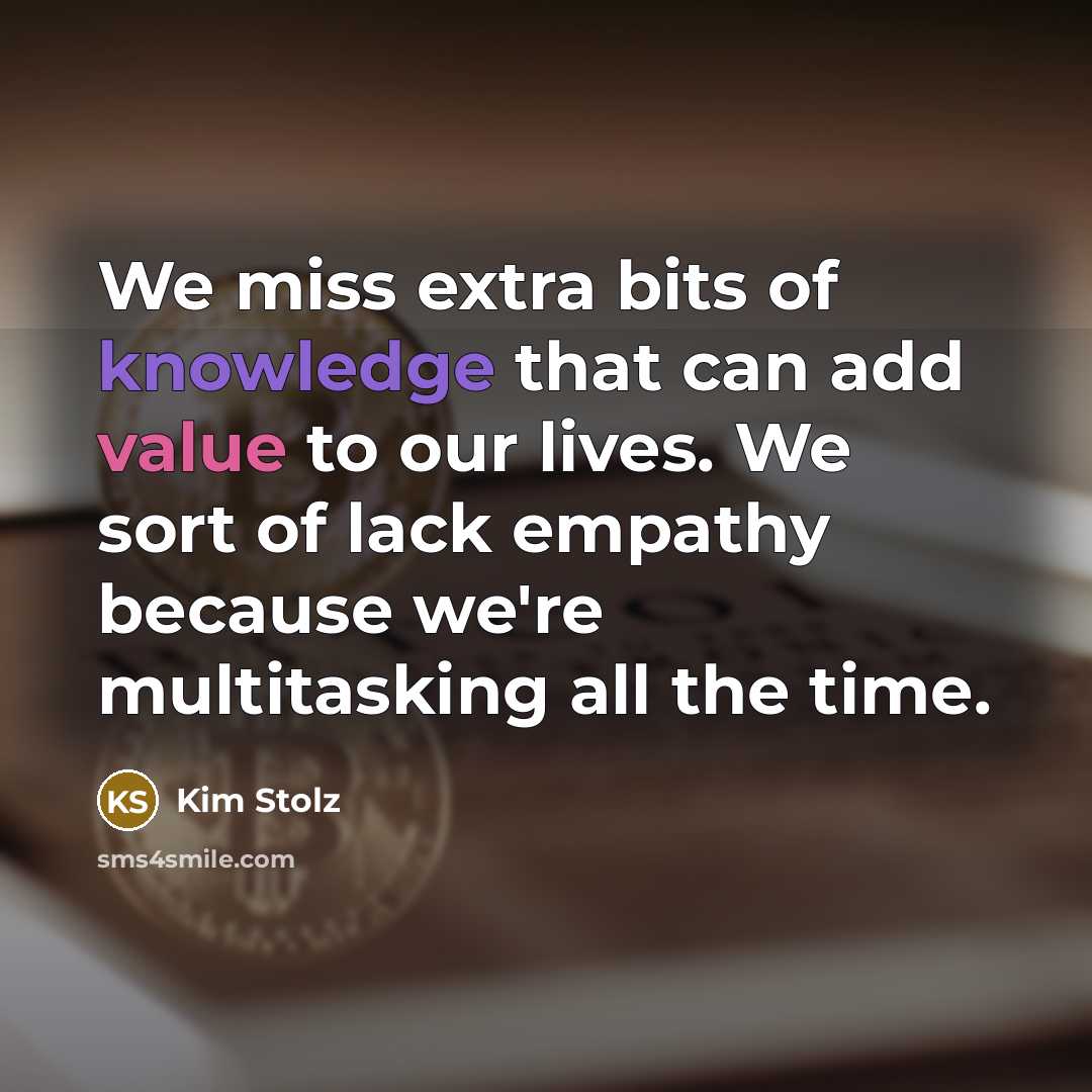 “We miss extra bits of knowledge that can add value to our lives. We sort of lack empathy because we're multitasking all the time.” quote by Kim Stolz