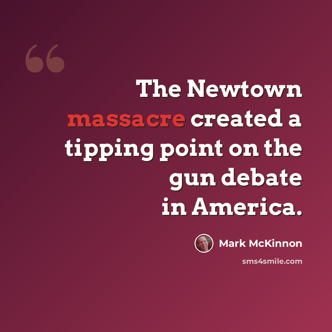 “The Newtown massacre created a tipping point on the gun debate in America.” quote by Mark McKinnon