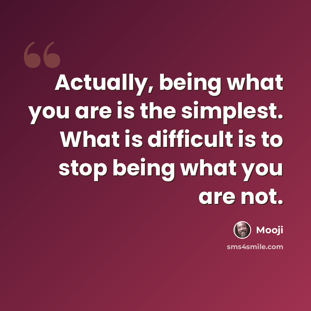“Actually, being what you are is the simplest. What is difficult is to stop being what you are not.” quote by Mooji