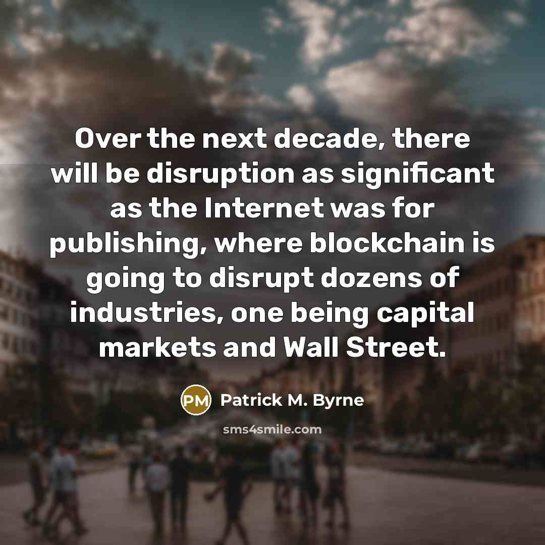 “Over the next decade, there will be disruption as significant as the Internet was for publishing, where blockchain is going to disrupt dozens of industries, one being capital markets and Wall Street.” quote by Patrick M. Byrne