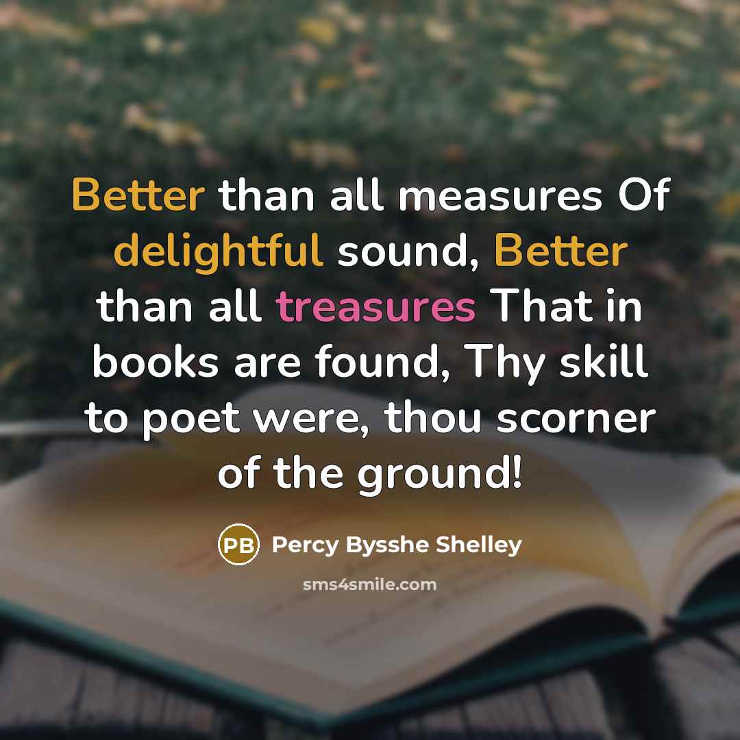 “Better than all measures Of delightful sound, Better than all treasures That in books are found, Thy skill to poet were, thou scorner of the ground!” quote by Percy Bysshe Shelley
