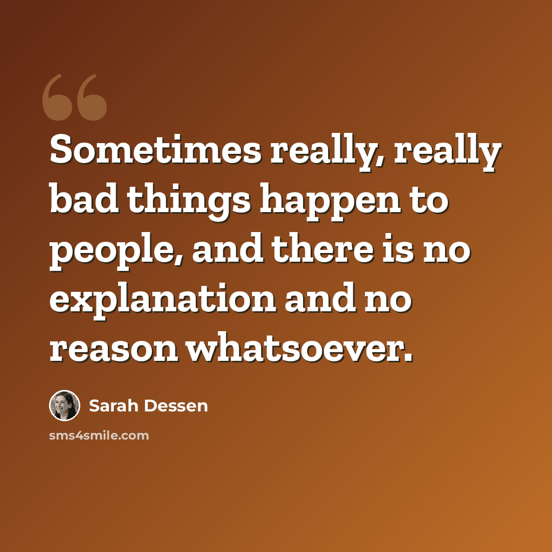 “Sometimes really, really bad things happen to people, and there is no explanation and no reason whatsoever.” quote by Sarah Dessen