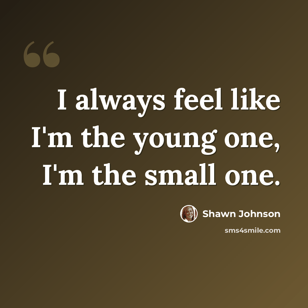 “I always feel like I'm the young one, I'm the small one.” quote by Shawn Johnson