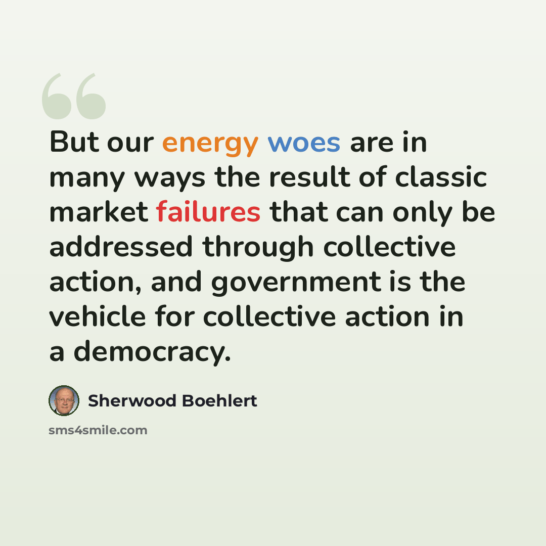 “But our energy woes are in many ways the result of classic market failures that can only be addressed through collective action, and government is the vehicle for collective action in a democracy.” quote by Sherwood Boehlert