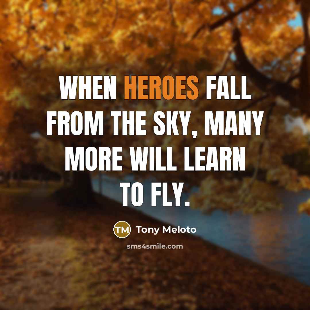 “When heroes fall from the sky, many more will learn to fly.” quote by Tony Meloto