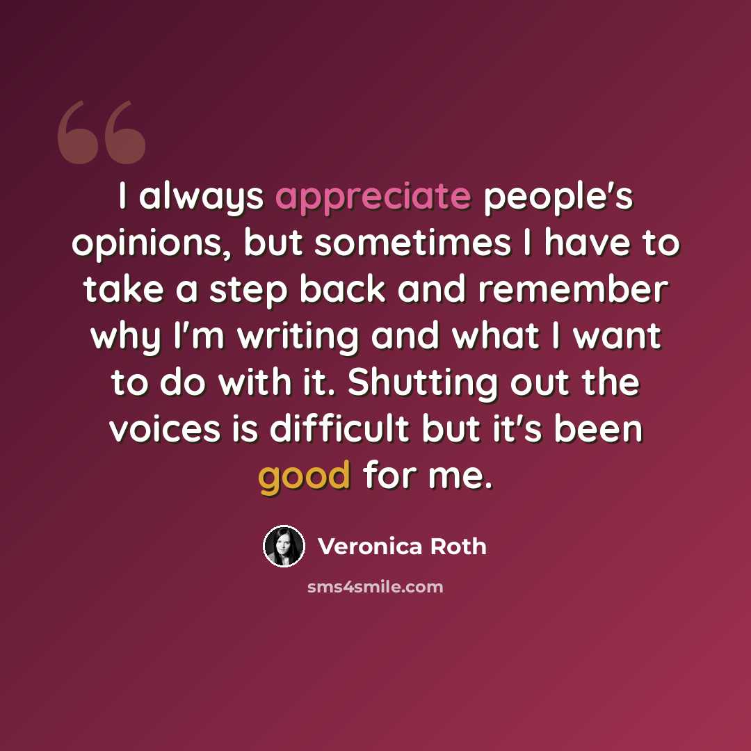 “I always appreciate people's opinions, but sometimes I have to take a step back and remember why I'm writing and what I want to do with it. Shutting out the voices is difficult but it's been good for me.” quote by Veronica Roth