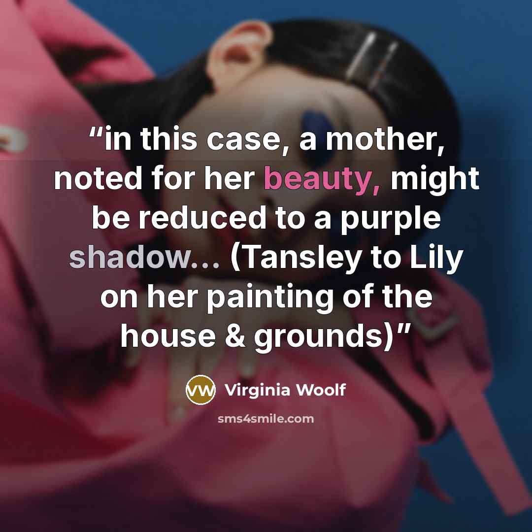 “in this case, a mother, noted for her beauty, might be reduced to a purple shadow... (Tansley to Lily on her painting of the house & grounds)” quote by Virginia Woolf