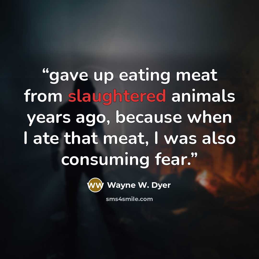 “gave up eating meat from slaughtered animals years ago, because when I ate that meat, I was also consuming fear.” quote by Wayne W. Dyer