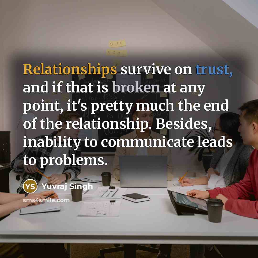 “Relationships survive on trust, and if that is broken at any point, it's pretty much the end of the relationship. Besides, inability to communicate leads to problems.” quote by Yuvraj Singh