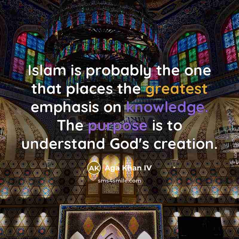 “Islam is probably the one that places the greatest emphasis on knowledge. The purpose is to understand God's creation.” quote by Aga Khan IV