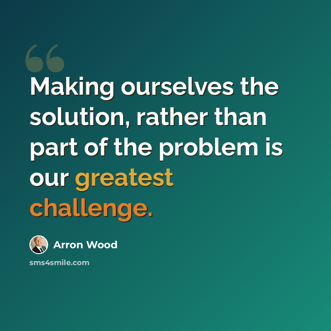 “Making ourselves the solution, rather than part of the problem is our greatest challenge.” quote by Arron Wood