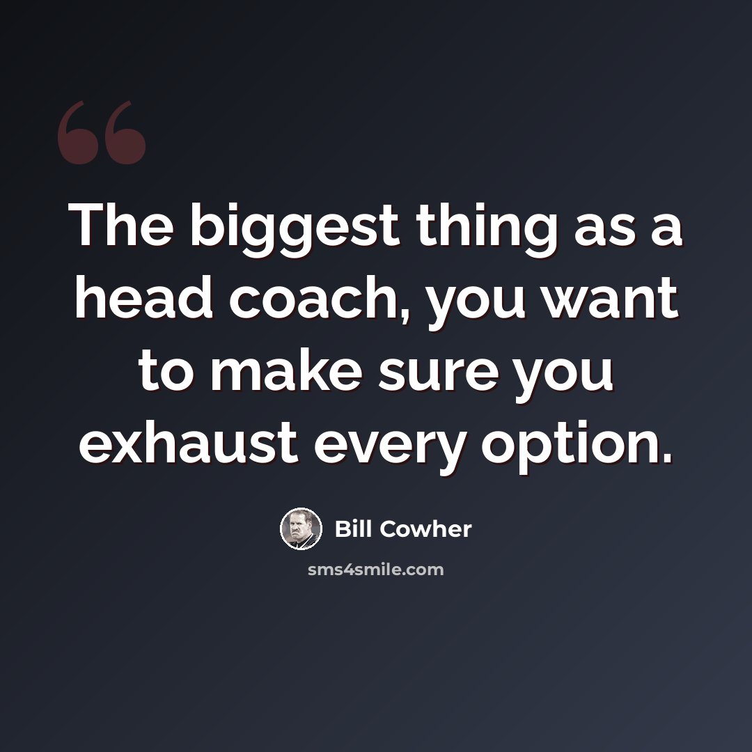 “The biggest thing as a head coach, you want to make sure you exhaust every option.” quote by Bill Cowher