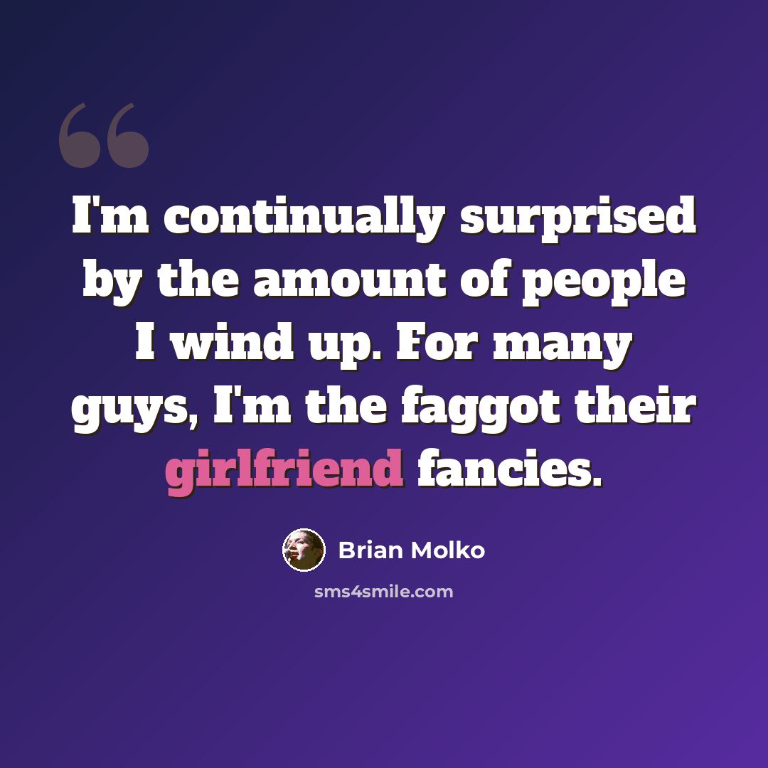 “I'm continually surprised by the amount of people I wind up. For many guys, I'm the faggot their girlfriend fancies.” quote by Brian Molko