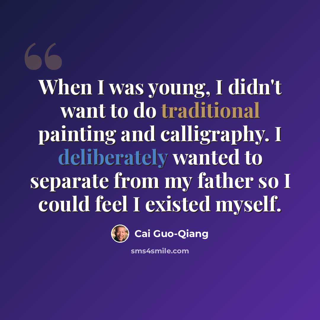 “When I was young, I didn't want to do traditional painting and calligraphy. I deliberately wanted to separate from my father so I could feel I existed myself.” quote by Cai Guo-Qiang