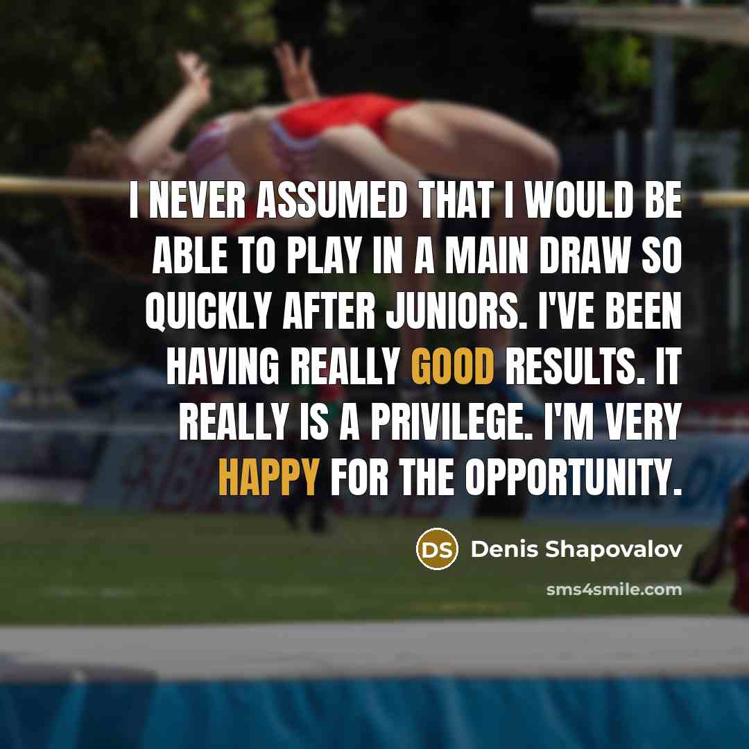 “I never assumed that I would be able to play in a main draw so quickly after Juniors. I've been having really good results. It really is a privilege. I'm very happy for the opportunity.” quote by Denis Shapovalov
