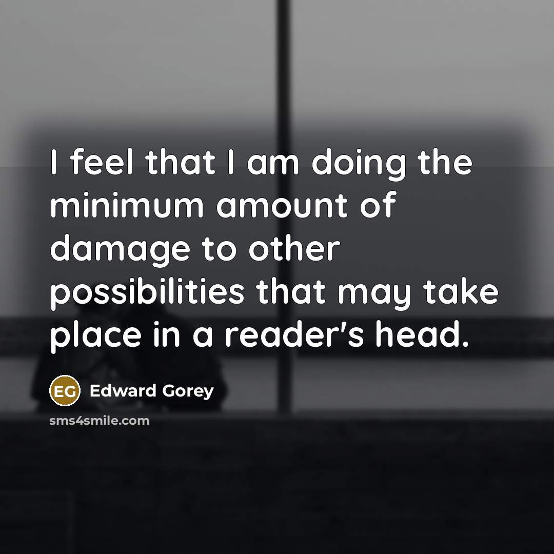 “I feel that I am doing the minimum amount of damage to other possibilities that may take place in a reader's head.” quote by Edward Gorey